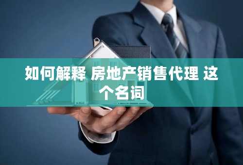 如何解释 房地产销售代理 这个名词