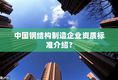 中国钢结构制造企业资质标准介绍？
