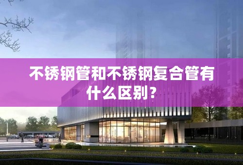 不锈钢管和不锈钢复合管有什么区别？