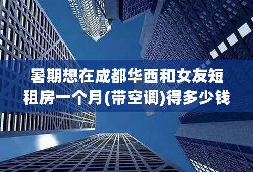 暑期想在成都华西和女友短租房一个月(带空调)得多少钱