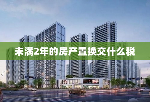 未满2年的房产置换交什么税