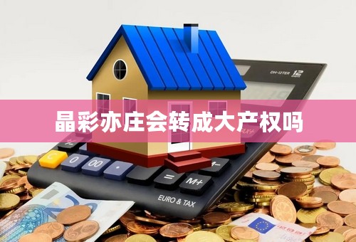 晶彩亦庄会转成大产权吗
