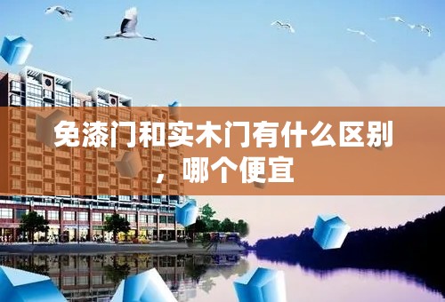 免漆门和实木门有什么区别，哪个便宜
