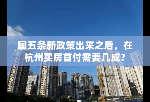 国五条新政策出来之后，在杭州买房首付需要几成？