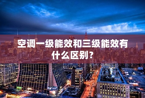 空调一级能效和三级能效有什么区别？