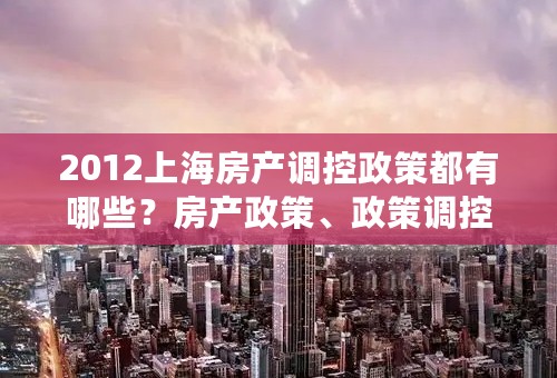 2012上海房产调控政策都有哪些？房产政策、政策调控、房产调控都有哪些呢？（要的是上海的）