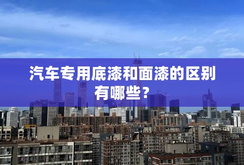 汽车专用底漆和面漆的区别有哪些？