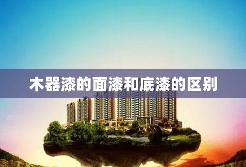 木器漆的面漆和底漆的区别