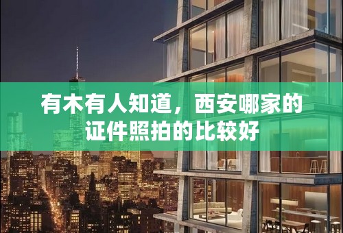 有木有人知道，西安哪家的证件照拍的比较好