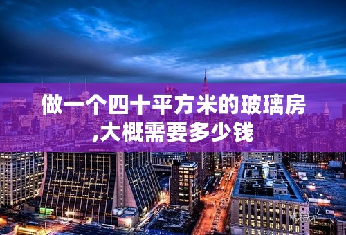 做一个四十平方米的玻璃房,大概需要多少钱