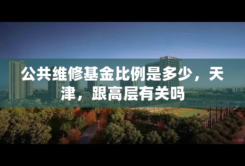 公共维修基金比例是多少，天津，跟高层有关吗