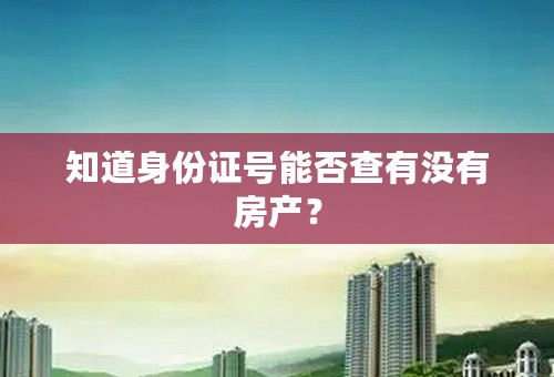 知道身份证号能否查有没有房产？