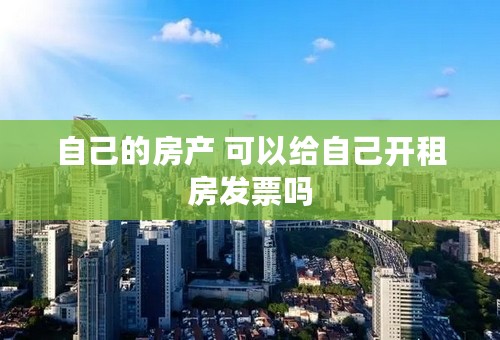 自己的房产 可以给自己开租房发票吗