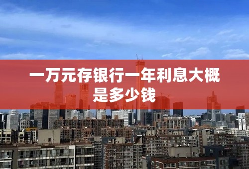 一万元存银行一年利息大概是多少钱
