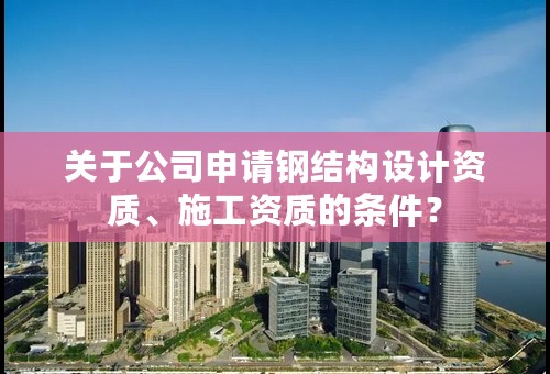 关于公司申请钢结构设计资质、施工资质的条件？