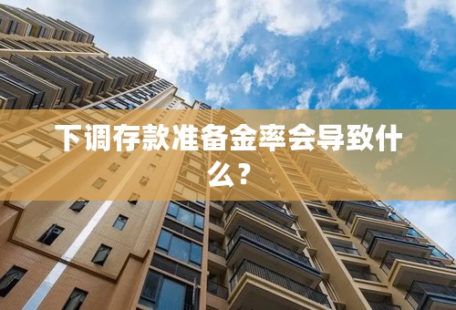 下调存款准备金率会导致什么？