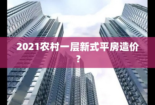 2021农村一层新式平房造价？