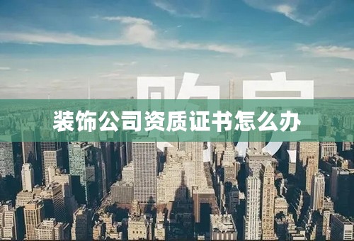 装饰公司资质证书怎么办