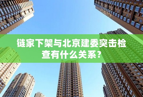 链家下架与北京建委突击检查有什么关系？