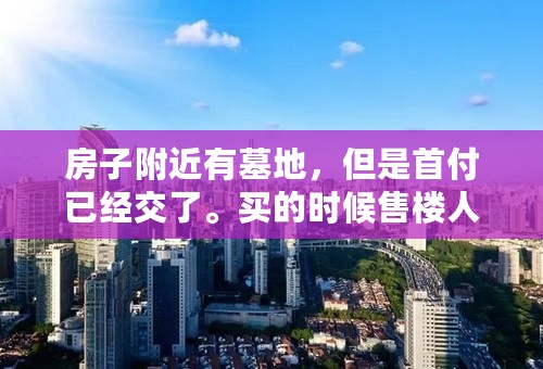 房子附近有墓地，但是首付已经交了。买的时候售楼人员也没有说，不知道可不可以退啊？有相关的法律保护吗？