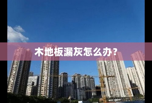 木地板漏灰怎么办？
