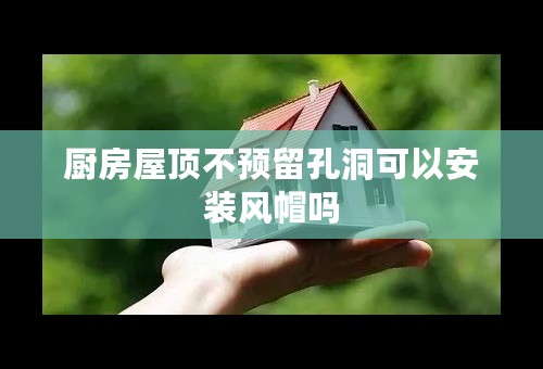 厨房屋顶不预留孔洞可以安装风帽吗