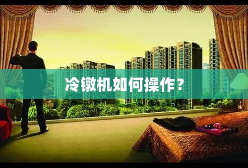 冷镦机如何操作？