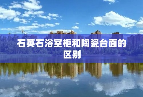 石英石浴室柜和陶瓷台面的区别