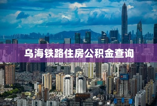 乌海铁路住房公积金查询