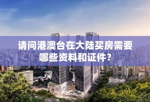请问港澳台在大陆买房需要哪些资料和证件？