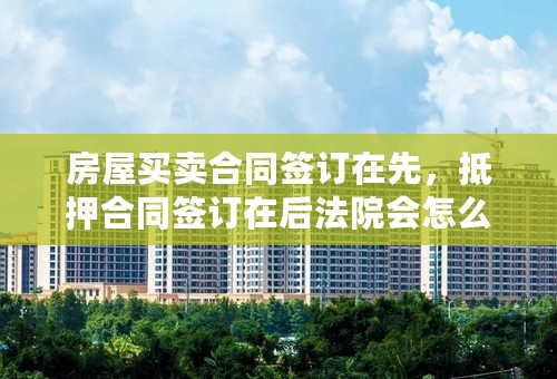 房屋买卖合同签订在先，抵押合同签订在后法院会怎么判决？