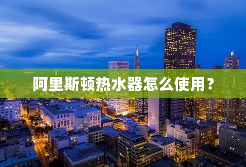 阿里斯顿热水器怎么使用？
