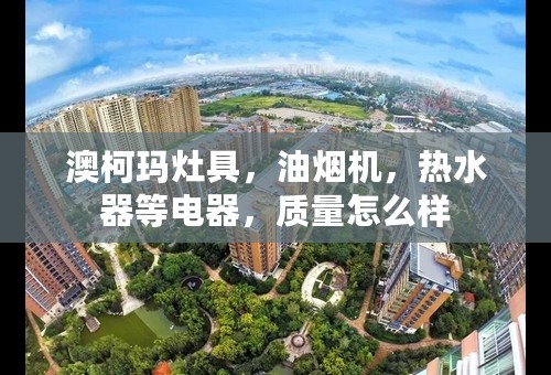 澳柯玛灶具，油烟机，热水器等电器，质量怎么样