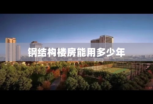 钢结构楼房能用多少年