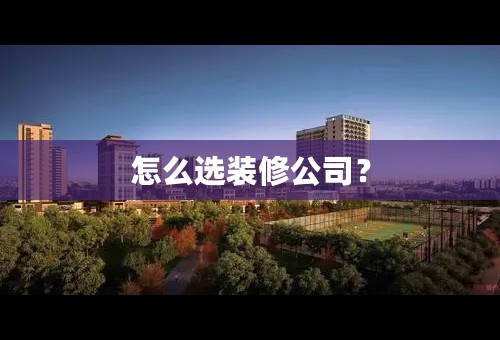 怎么选装修公司？