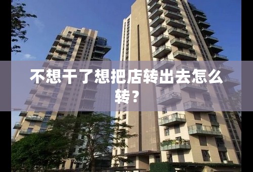 不想干了想把店转出去怎么转？