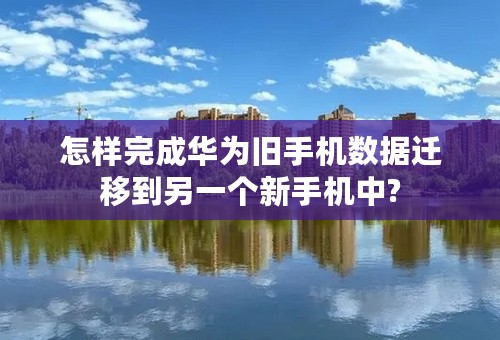 怎样完成华为旧手机数据迁移到另一个新手机中?