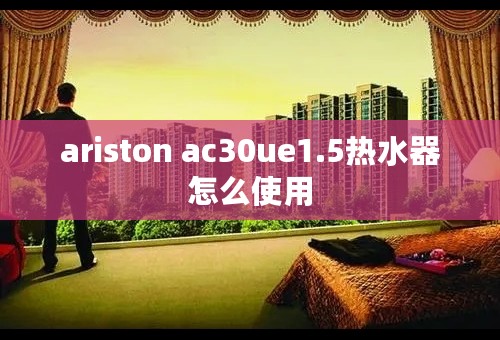 ariston ac30ue1.5热水器怎么使用
