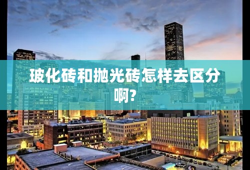 玻化砖和抛光砖怎样去区分啊?
