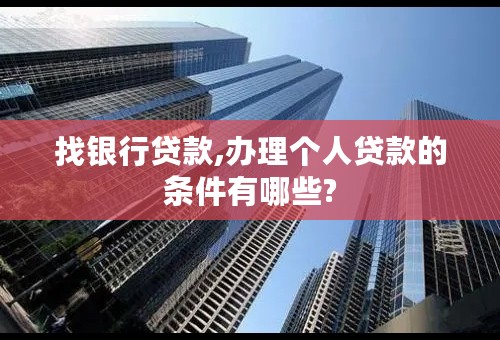 找银行贷款,办理个人贷款的条件有哪些?