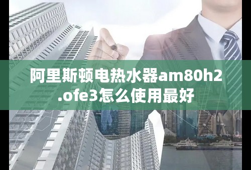 阿里斯顿电热水器am80h2.ofe3怎么使用最好