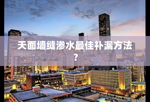 天面墙缝渗水最佳补漏方法？