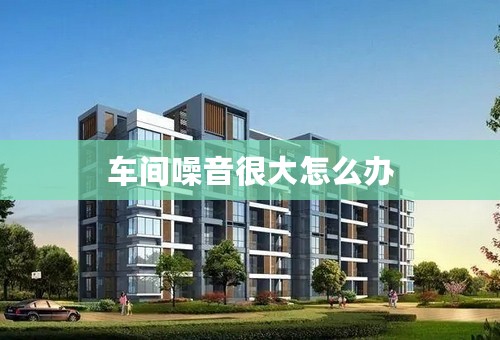 车间噪音很大怎么办