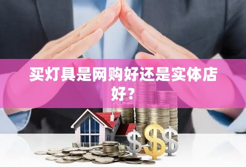 买灯具是网购好还是实体店好？