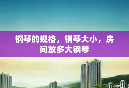 钢琴的规格，钢琴大小，房间放多大钢琴