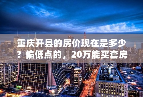 重庆开县的房价现在是多少？偏低点的，20万能买套房子吗？还有些是可以首付的，麻烦朋友们了！