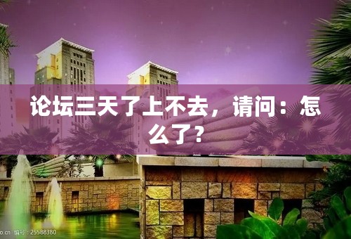 论坛三天了上不去，请问：怎么了？
