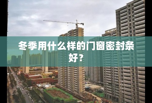 冬季用什么样的门窗密封条好？