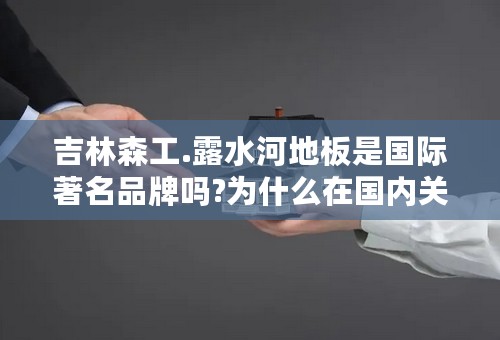 吉林森工.露水河地板是国际著名品牌吗?为什么在国内关于吉林森工.露水河地板的信息很少。