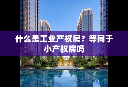 什么是工业产权房？等同于小产权房吗